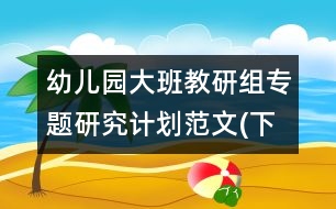 幼兒園大班教研組專題研究計劃范文(下學期)