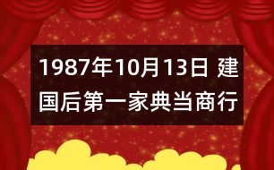 1987年10月13日 建國(guó)后第一家典當(dāng)商行成立