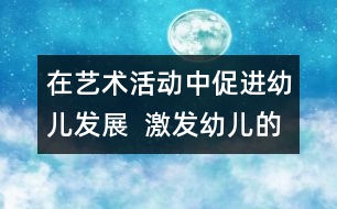 在藝術(shù)活動(dòng)中促進(jìn)幼兒發(fā)展  激發(fā)幼兒的興趣