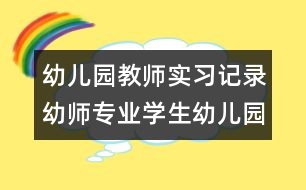 幼兒園教師實習(xí)記錄：幼師專業(yè)學(xué)生幼兒園實習(xí)記錄