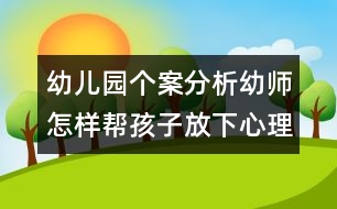 幼兒園個(gè)案分析：幼師怎樣幫孩子放下心理的包袱