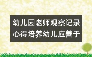 幼兒園老師觀察記錄心得：培養(yǎng)幼兒應(yīng)善于發(fā)現(xiàn)孩子的快樂(lè)