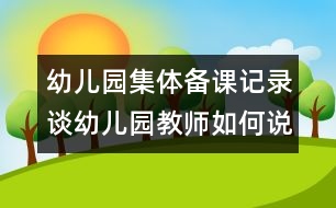 幼兒園集體備課記錄：談?dòng)變簣@教師如何說課