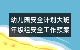 幼兒園安全計(jì)劃：大班年級組安全工作預(yù)案