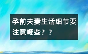 孕前夫妻生活細(xì)節(jié)要注意哪些？？