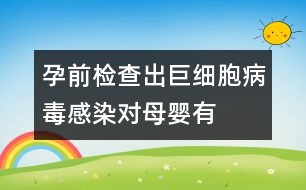 孕前檢查出“巨細胞病毒”感染對母嬰有危害嗎？