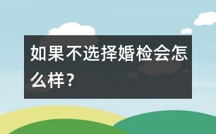 如果不選擇婚檢會怎么樣？