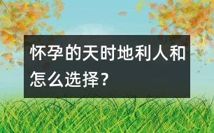 懷孕的天時(shí)、地利、人和怎么選擇？