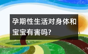 孕期性生活對身體和寶寶有害嗎?