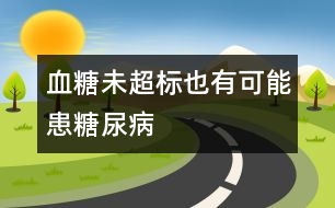 血糖未超標(biāo)也有可能患糖尿病