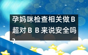 孕媽咪檢查相關：做Ｂ超對“ＢＢ”來說安全嗎?