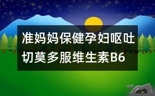 準媽媽保?。涸袐D嘔吐切莫多服維生素B6