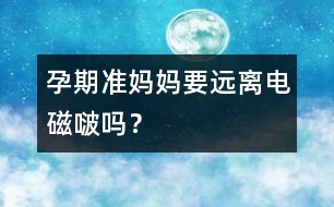 孕期準(zhǔn)媽媽要遠(yuǎn)離電磁啵嗎？