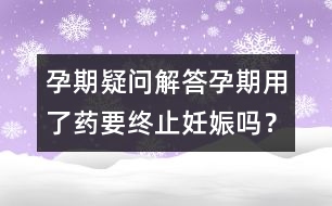 孕期疑問解答：孕期用了藥要終止妊娠嗎？