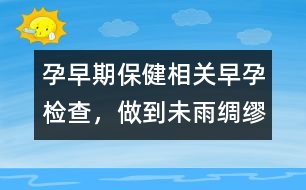 孕早期保健相關(guān)：早孕檢查，做到未雨綢繆