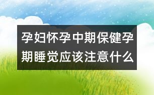 孕婦懷孕中期保健孕期睡覺應(yīng)該注意什么？