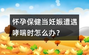 懷孕保健：當妊娠遭遇哮喘時怎么辦？