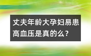 丈夫年齡大孕婦易患高血壓是真的么？