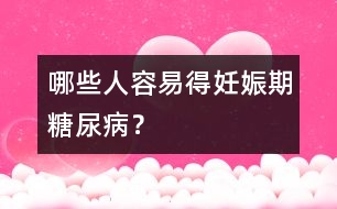 哪些人容易得妊娠期糖尿??？