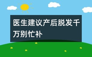 醫(yī)生建議：產(chǎn)后脫發(fā)千萬別忙“補”