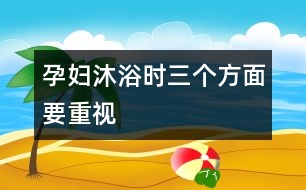 孕婦沐浴時(shí)三個(gè)方面要重視