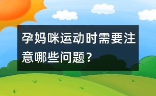 孕媽咪運動時需要注意哪些問題？