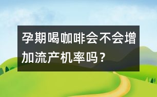 孕期喝咖啡會不會增加流產(chǎn)機率嗎？