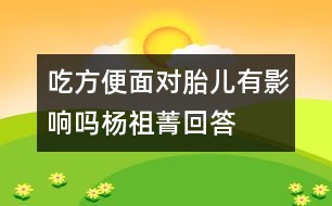 吃方便面對(duì)胎兒有影響嗎——楊祖菁回答