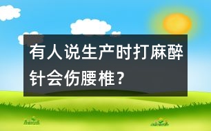 有人說生產(chǎn)時打麻醉針會傷腰椎？