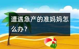 遭遇急產(chǎn)的準(zhǔn)媽媽怎么辦？