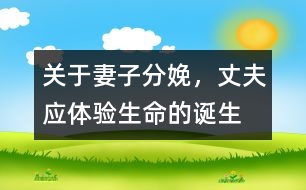 關(guān)于妻子分娩，丈夫應(yīng)體驗生命的誕生