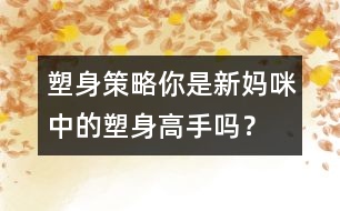 塑身策略：你是新媽咪中的塑身高手嗎？