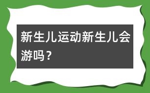 新生兒運(yùn)動：新生兒會游嗎？