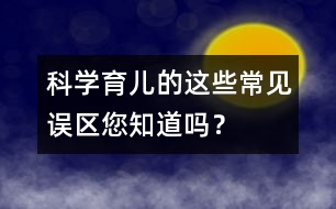 科學(xué)育兒的這些常見誤區(qū)您知道嗎？