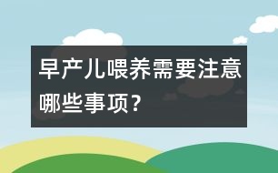 早產(chǎn)兒喂養(yǎng)需要注意哪些事項(xiàng)？