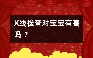 X線檢查對寶寶有害嗎 ？