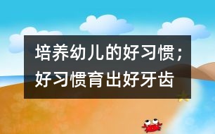 培養(yǎng)幼兒的好習(xí)慣；好習(xí)慣育出好牙齒