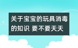 關(guān)于寶寶的玩具消毒的知識 要不要天天消毒？