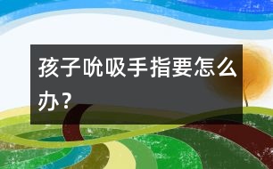 孩子吮吸手指要怎么辦？