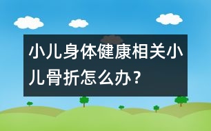 小兒身體健康相關(guān)：小兒骨折怎么辦？