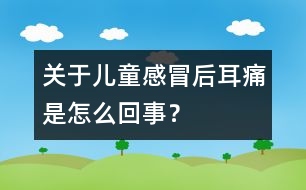 關(guān)于兒童感冒后耳痛是怎么回事？