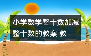 小學(xué)數(shù)學(xué)整十?dāng)?shù)加、減整十?dāng)?shù)的教案 教學(xué)資料 教學(xué)設(shè)計