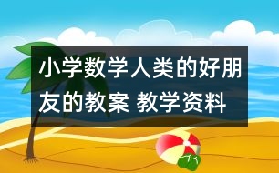 小學(xué)數(shù)學(xué)人類的好朋友的教案 教學(xué)資料 教學(xué)設(shè)計(jì)