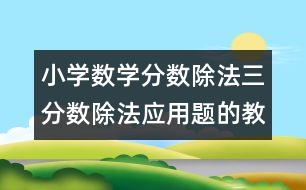 小學(xué)數(shù)學(xué)分?jǐn)?shù)除法三（分?jǐn)?shù)除法應(yīng)用題的教案 教學(xué)資料 教學(xué)設(shè)計