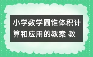 小學(xué)數(shù)學(xué)圓錐體積計算和應(yīng)用的教案 教學(xué)資料 教學(xué)設(shè)計