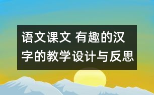 語(yǔ)文課文 有趣的漢字的教學(xué)設(shè)計(jì)與反思