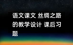 語文課文 絲綢之路的教學(xué)設(shè)計 課后習(xí)題答案