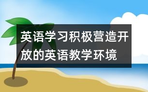 英語學習：積極營造開放的英語教學環(huán)境  促進學生主體性發(fā)展