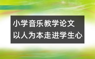 小學(xué)音樂(lè)教學(xué)論文  以人為本走進(jìn)學(xué)生心靈