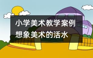 小學美術教學案例 想象——美術的活水